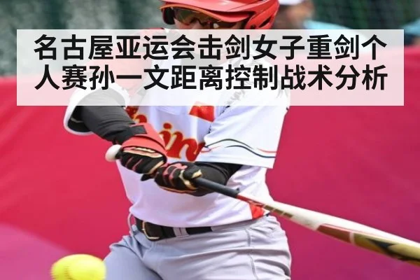 名古屋亚运会击剑女子重剑个人赛孙一文距离控制战术分析