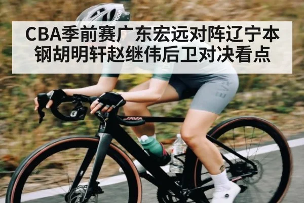 CBA季前赛广东宏远对阵辽宁本钢胡明轩赵继伟后卫对决看点