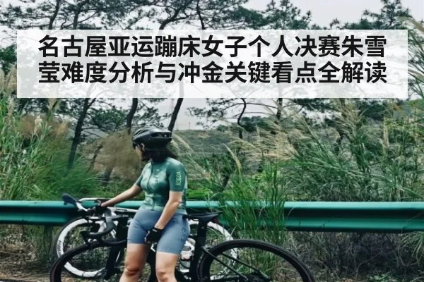 名古屋亚运蹦床女子个人决赛朱雪莹难度分析与冲金关键看点全解读